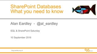 blog.eardley.org.uk
SharePoint Databases
What you need to know
Alan Eardley - @al_eardley
SQL & SharePoint Saturday
10 September 2016
 