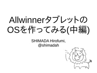 Allwinnerタブレットの
OSを作ってみる(中編)
SHIMADA Hirofumi,
@shimadah
 