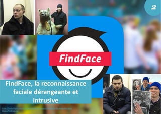 FindFace, la reconnaissance
faciale dérangeante et
intrusive
2
Source photos :
https://birdinflight.com/ru/vdohnovenie/fotoproect/06042016-face-big-data.html
https://findface.ru/
 