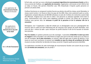 N-Tech.Labs, une start-up russe a développé un puissant algorithme de reconnaissance faciale qu’elle a
mis au service de FindFace, une application de rencontre. L’application a été lancée en Avril 2016 et fait
un tabac en Russie. Elle permet d’identifier avec 70% d’exactitude n’importe quelle personne en
prenant une photo d’elle.
FindFace fonctionne en comparant la photo fournie aux photos de profil du réseau social VKontakte, le
réseau social numéro 1 en Russie et dans les pays de l’ex-URSS. Deux mois seulement après sa sortie,
l’application comptait déjà plus de 500 000 utilisateurs et près de 3 millions de recherches avaient déjà
été effectuée. Imaginez-vous assis dans le métro. Une personne au physique agréable rentre dans la
rame. Instinctivement vous sortez votre téléphone portable et prenez une photo de la personne.
FindFace vous permet alors de retrouver le profil de la personne et de la contacter afin de la
rencontrer.
Dérangeant, non ? L’application a déjà été utilisée par un photographe russe qui a photographié des
inconnus dans le métro de Saint Petersburg afin de retrouver leurs photos de profil VKontakte, mais
aussi par des « milices du web » pour retrouver les profils d’actrice X afin de les harceler et harceler
leurs proches.
Pour les retailers, le système présente aussi des avantages : il permettra d’identifier le client qui entre
en magasin et donc d’accéder à ses informations en ligne ainsi qu’à la liste des achats qu’il a pu faire au
sein de l’enseigne. Sur le plan sécuritaire, un contrat a déjà été signé avec la police de Moscou. Si les
essais en cours sont concluants, la solution sera installée au cœur du réseau de surveillance de la ville
et pourra en plus rechercher les données de réseau social de n’importe quelle personne identifiée.
Les applications concrètes de cette technologie de reconnaissance faciales sont autant de pas en plus
vers un monde sans anonymat, sans vie privée ?
Des applications
possibles dans le
domaine de la sécurité
et du retail
Une application de
reconnaissance faciale
efficace et intrusive
Vers la fin de l’anonymat ?
https://meduza.io/en/feature/2016/07/14/the-end-of-privacy
https://birdinflight.com/ru/vdohnovenie/fotoproect/06042016-face-big-data.html
https://findface.ru/
#AI
#Reconnaissance Faciale
#Machine Learning
 