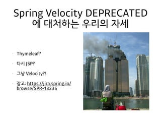 Spring Velocity DEPRECATED
에 대처하는 우리의 자세
• Thymeleaf?
• 다시 JSP?
• 그냥 Velocity?!
• 참고: https://jira.spring.io/
browse/SPR-13235
 