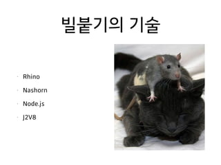 빌붙기의 기술
• Rhino
• Nashorn
• Node.js
• J2V8
 