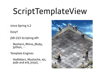ScriptTemplateView
• since Spring 4.2
• Easy!!
• JSR-223 Scripting API
• Nashorn, Rhino, JRuby,
Jython, …
• Template Engines
• Hadlebars, Mustache, ejs,
Jade and erb, Jinja2, …
 