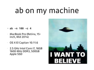 ab on my machine
• ab -n 100 -c 4
• MacBook Pro (Retina, 15-
inch, Mid 2014)
• OS X El Capitan 10.11.6
• 2.5 GHz Intel Core i7, 16GB
1600 MHz DDR3, 500GB
Apple SSD
 
