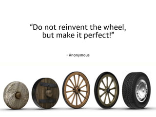 ­ Anonymous
“Do not reinvent the wheel,
but make it perfect!”
 