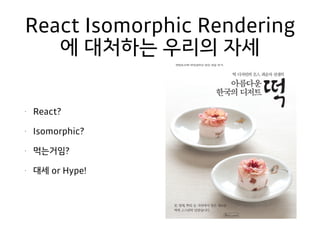 React Isomorphic Rendering
에 대처하는 우리의 자세
• React?
• Isomorphic?
• 먹는거임?
• 대세 or Hype!
 