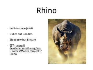 Rhino
• built-in since Java6
• Oldies but Goodies
• Slooooow but Elegant
• 참고: https://
developer.mozilla.org/en-
US/docs/Mozilla/Projects/
Rhino
 