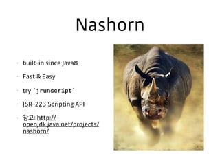 Nashorn
• built-in since Java8
• Fast & Easy
• try `jrunscript`
• JSR-223 Scripting API
• 참고: http://
openjdk.java.net/projects/
nashorn/
 