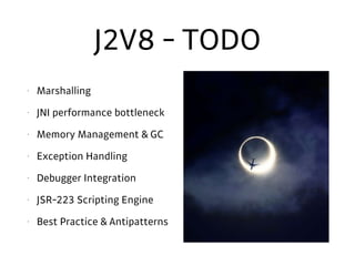J2V8 - TODO
• Marshalling
• JNI performance bottleneck
• Memory Management & GC
• Exception Handling
• Debugger Integration
• JSR-223 Scripting Engine
• Best Practice & Antipatterns
 