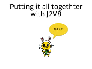 Putting it all togethter
with J2V8
채널 고정!
 