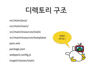 디렉토리 구조
• src/main/java/
• src/main/react/
• src/main/resources/static
• src/main/resources/templates
• pom.xml
• package.json
• webpack.config.js
• target/classes/static
안봐도
비디오~
 