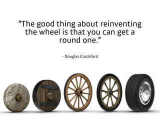 ­ Douglas Crockford
“The good thing about reinventing
the wheel is that you can get a
round one.”
 