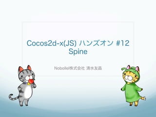 Cocos2d-x(JS) ハンズオン #12
Spine
Nobollel株式会社 清水友晶
 