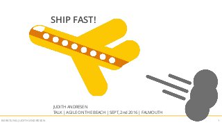 SHIP FAST!BERATUNG JUDITH ANDRESEN 1
SHIP FAST!
JUDITH ANDRESEN
TALK | AGILE ON THE BEACH | SEPT, 2nd 2016 | FALMOUTH
 