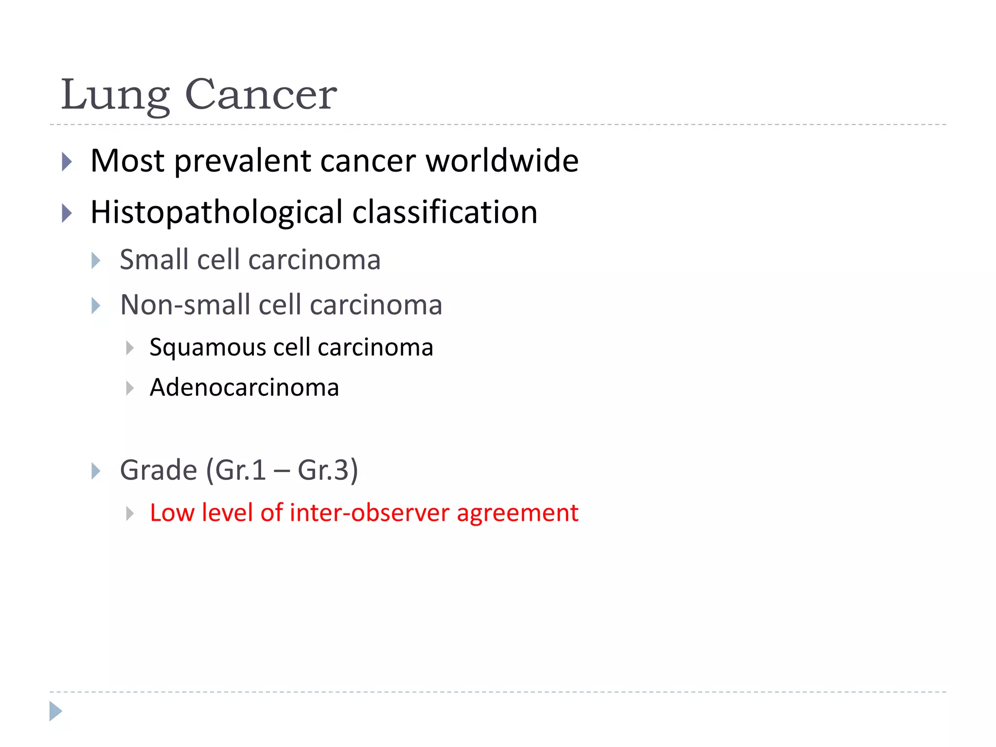 Lung Cancer
Most prevalent cancer worldwide
Histopathological classification
Small cell carcinoma
Non-small cell carcinoma
Squamous cell carcinoma
Adenocarcinoma
Grade (Gr.1 – Gr.3)
Low level of inter-observer agreement