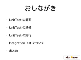 おしながき
• UnitTest の概要
• UnitTest の準備
• UnitTest の実行
• IntegrationTest について
• まとめ
 