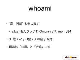 whoami
• 森 哲哉 と申します
• a.k.a: もんりぃ / T: @monry / F: monry84
• 31歳 / ♂ / O型 / 天 座 / 既婚
• 趣味は「お酒」と「合唱」です
 
