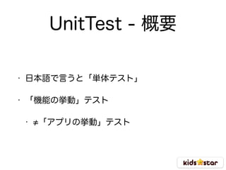 UnitTest - 概要
• 日本語で言うと「単体テスト」
• 「機能の挙動」テスト
• 「アプリの挙動」テスト
 