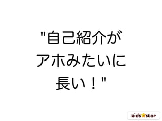 "自己紹介が 
アホみたいに
長い！"
 