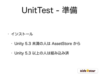 UnitTest - 準備
• インストール
• Unity 5.3 未満の人は AssetStore から
• Unity 5.3 以上の人は組み込み済
 