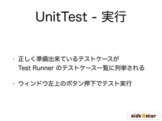 UnitTest - 実行
• 正しく準備出来ているテストケースが 
Test Runner のテストケース一覧に列挙される
• ウィンドウ左上のボタン押下でテスト実行
 