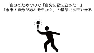 自分のためなので「自分に役に立った！」
「未来の自分が忘れそうか？」の基準でメモできる
 