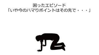 困ったエピソード
「いや今のハマりポイントはその先で・・・」
 