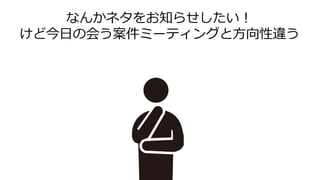 なんかネタをお知らせしたい！
けど今日の会う案件ミーティングと方向性違う
 