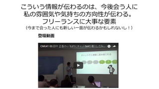 こういう情報が伝わるのは、今後会う人に
私の雰囲気や気持ちの方向性が伝わる。
フリーランスに大事な要素
（今まで会った人にも新しい一面が伝わるかもしれないし！）
 