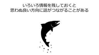 いろいろ情報を残しておくと
思わぬ良い方向に話がつながることがある
 