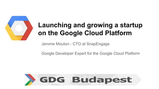 Launching and growing a startup
on the Google Cloud Platform
Jerome Mouton - CTO at SnapEngage
Google Developer Expert for the Google Cloud Platform
 