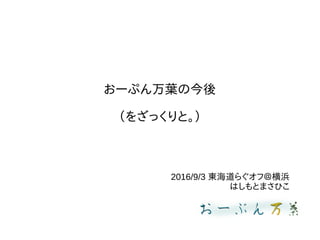 おーぷん万葉の今後
（をざっくりと。）
2016/9/3 東海道らぐオフ＠横浜
はしもとまさひこ
 
