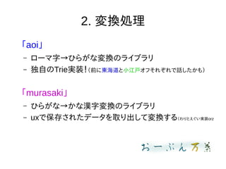 2. 変換処理
「aoi」
– ローマ字→ひらがな変換のライブラリ
– 独自のTrie実装！（前に東海道と小江戸オフそれぞれで話したかも）
「murasaki」
– ひらがな→かな漢字変換のライブラリ
– uxで保存されたデータを取り出して変換する（わりとえぐい実装orz
 