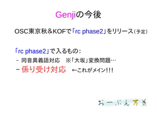 Genjiの今後
OSC東京秋＆KOFで「rc phase2」をリリース（予定）
「rc phase2」で入るもの：
– 同音異義語対応　※「大坂」変換問題…
– 係り受け対応　←これがメイン！！！
 