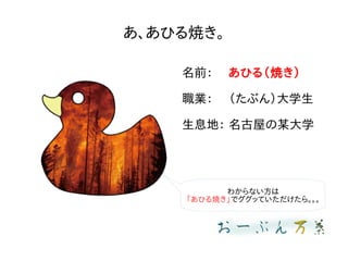 あ、あひる焼き。
名前： あひる（焼き）
職業： （たぶん）大学生
生息地： 名古屋の某大学
わからない方は
「あひる焼き」でググッていただけたら。。。
 