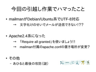 今回の引越し作業でハマったこと
● mailmanがDebian/Ubuntu系でUTF-8対応
→　文字化けのせいでメールが送信できない！？？
● Apache2.4系になった
→　「Require all granted」を使いましょう！！
→　mailman付属のapache.confの置き場所が変更？
●
その他
– あひると最後の攻防（謎）
 