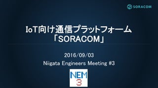 IoT向け通信プラットフォーム
「SORACOM」
2016/09/03
Niigata Engineers Meeting #3
 