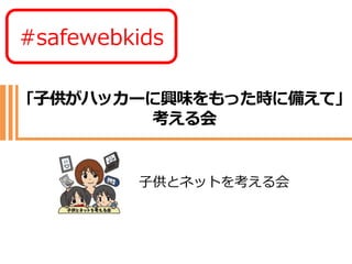 @safewebkids
｢子供がハッカーに興味をもった時に備えて｣
考える会
子供とネットを考える会
#safewebkids
 