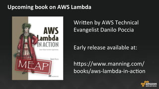 Upcoming	book	on	AWS	Lambda	
Wri^en	by	AWS	Technical	
Evangelist	Danilo	Poccia	
	
Early	release	available	at:	
	
h^ps://ww...
