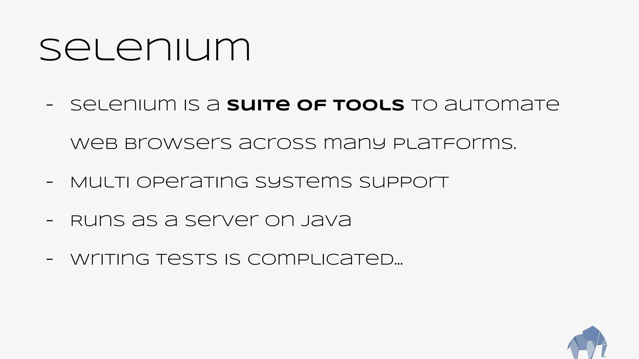 Selenium
- Selenium is a suite of tools to automate
web browsers across many platforms.
- Multi operating systems support
- Runs as a server on Java
- Writing tests is complicated...
 