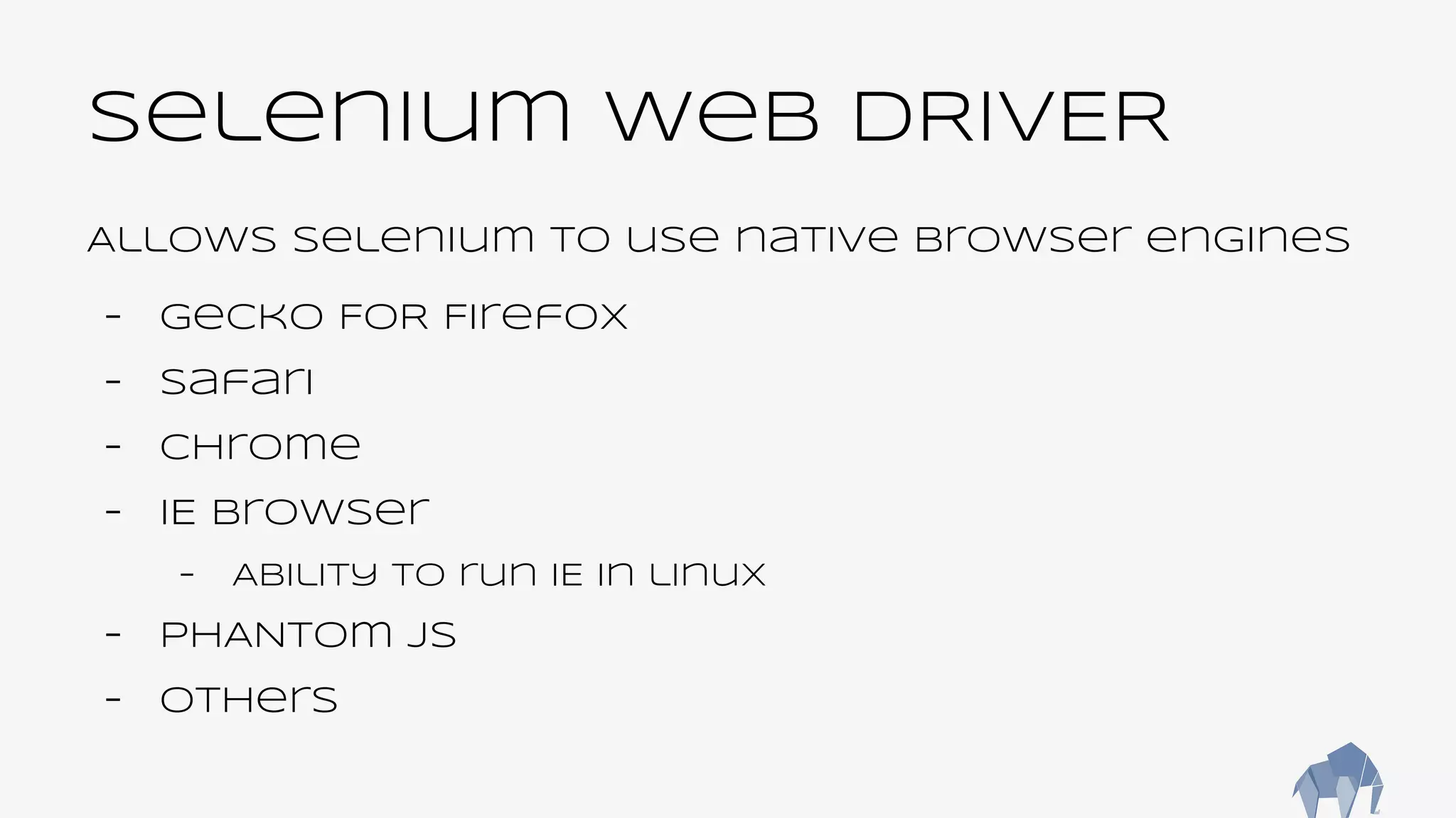 Selenium web DRIVER
Allows selenium to use native browser engines
- Gecko FOR Firefox
- safari
- chrome
- IE browser
- Ability to run IE in linux
- PHANtom JS
- others
 