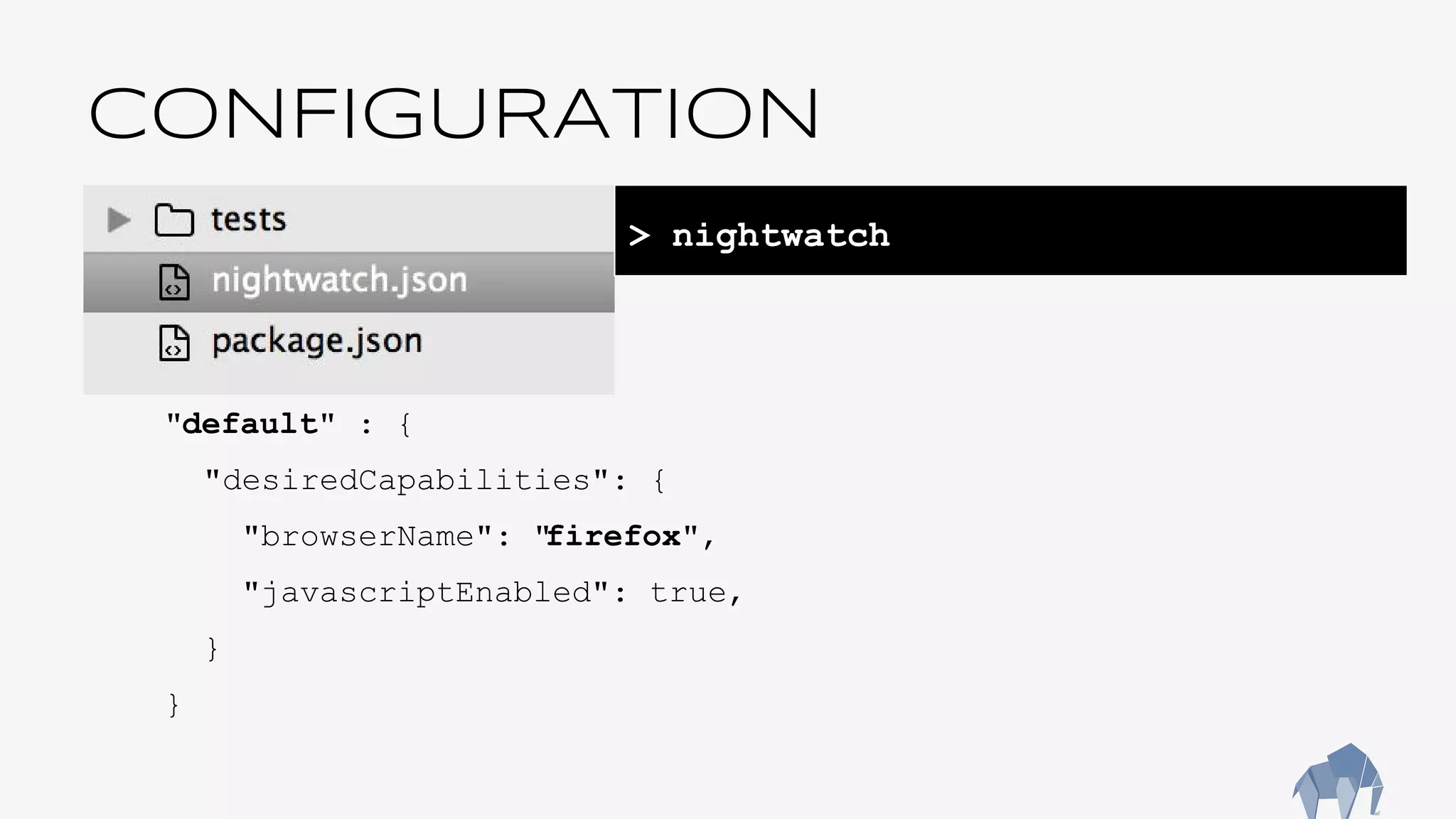 CONFIGURATION
"default" : {
"desiredCapabilities": {
"browserName": "firefox",
"javascriptEnabled": true,
}
}
> nightwatch
 