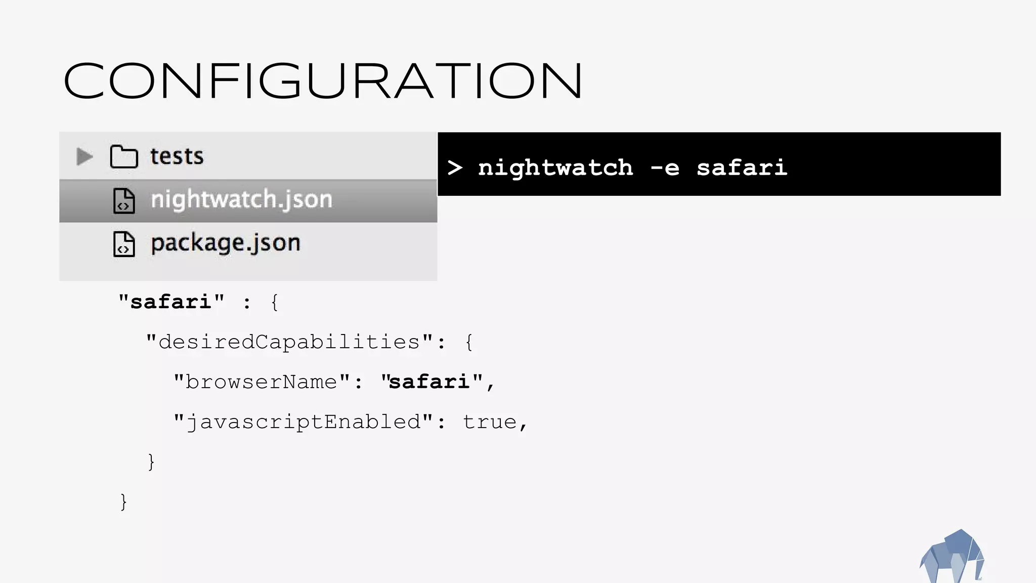 CONFIGURATION
"safari" : {
"desiredCapabilities": {
"browserName": "safari",
"javascriptEnabled": true,
}
}
> nightwatch -e safari
 