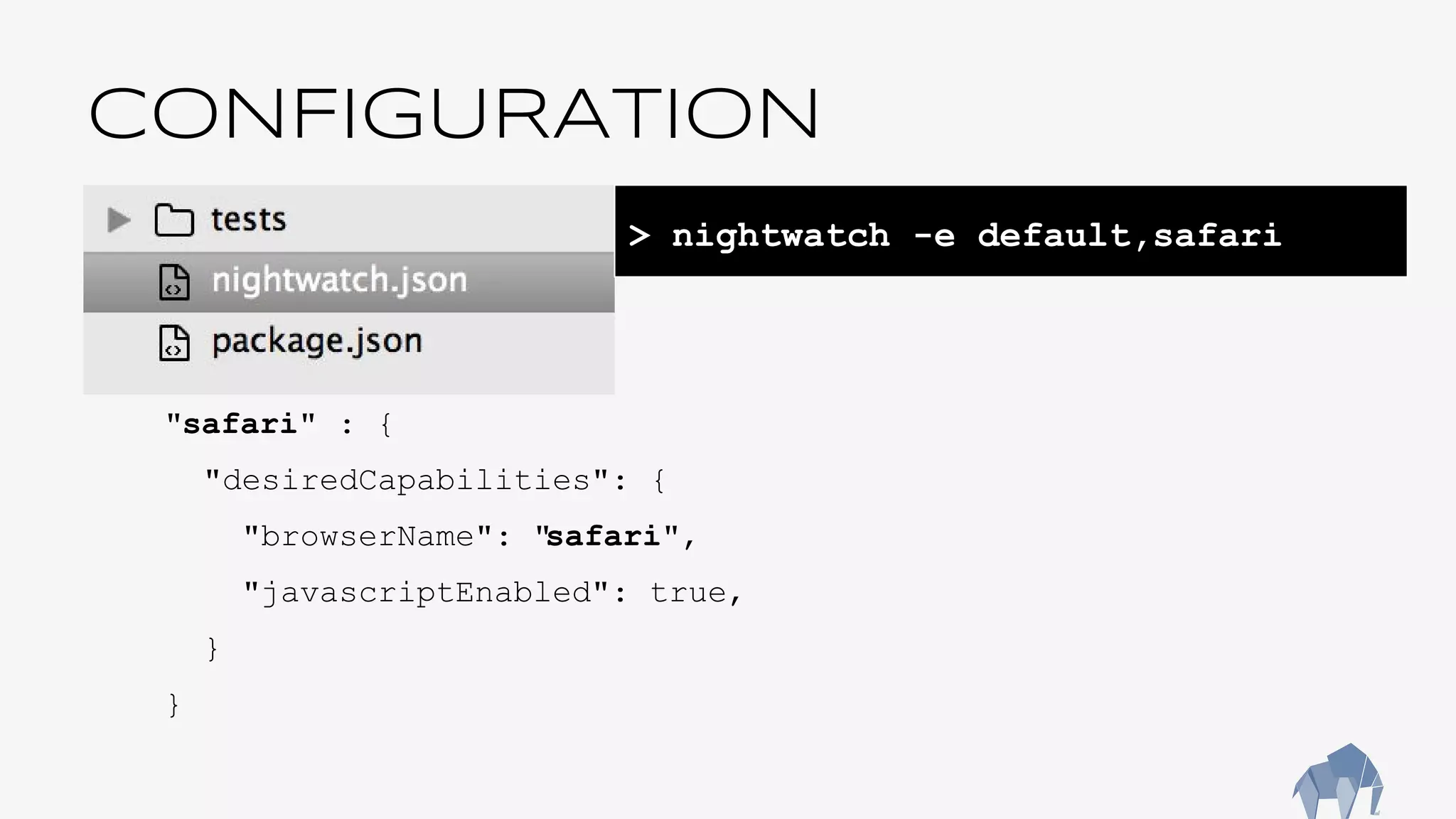 CONFIGURATION
"safari" : {
"desiredCapabilities": {
"browserName": "safari",
"javascriptEnabled": true,
}
}
> nightwatch -e default,safari
 