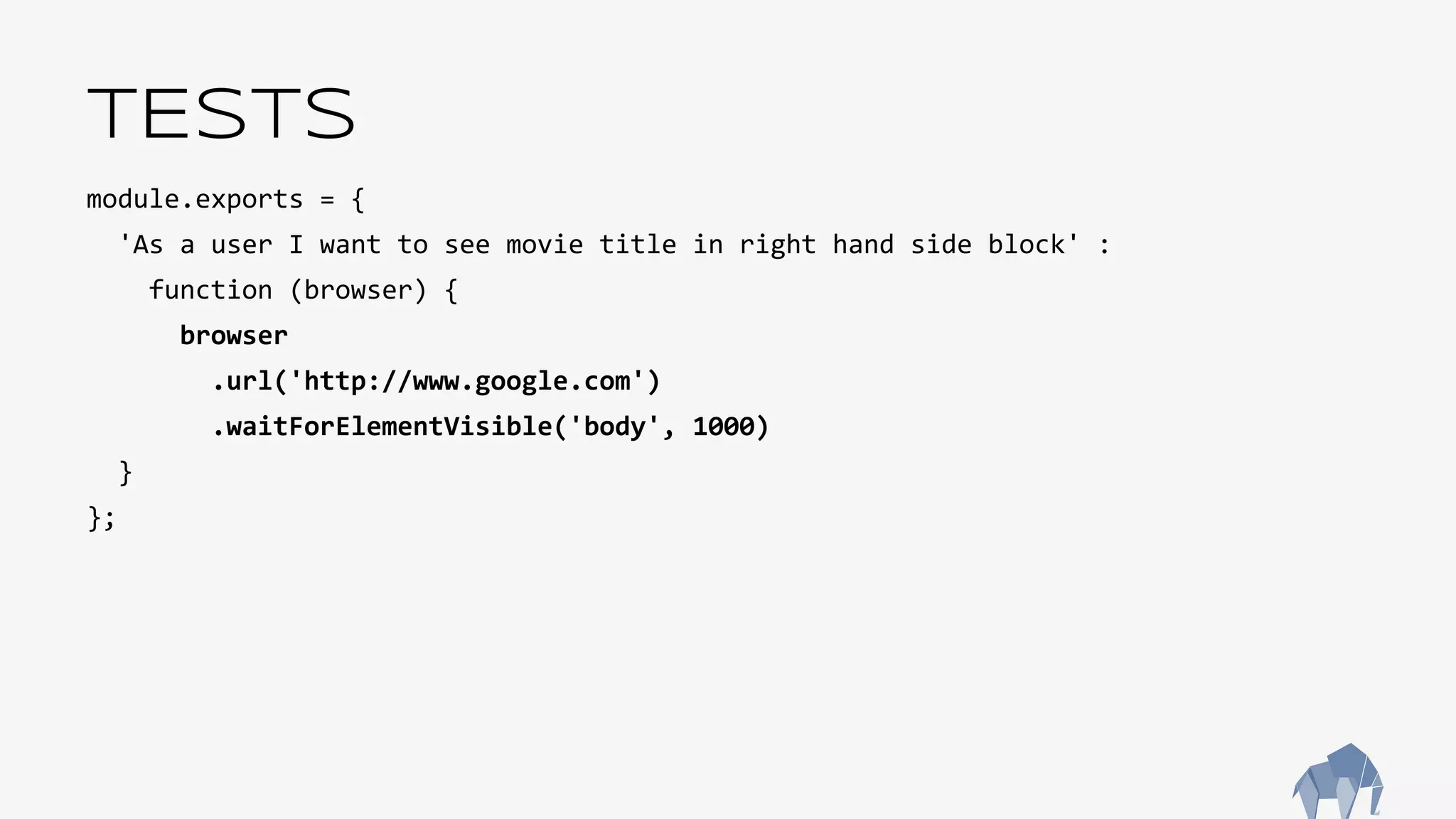 TESTS
module.exports = {
'As a user I want to see movie title in right hand side block' :
function (browser) {
browser
.url('http://www.google.com')
.waitForElementVisible('body', 1000)
}
};
 