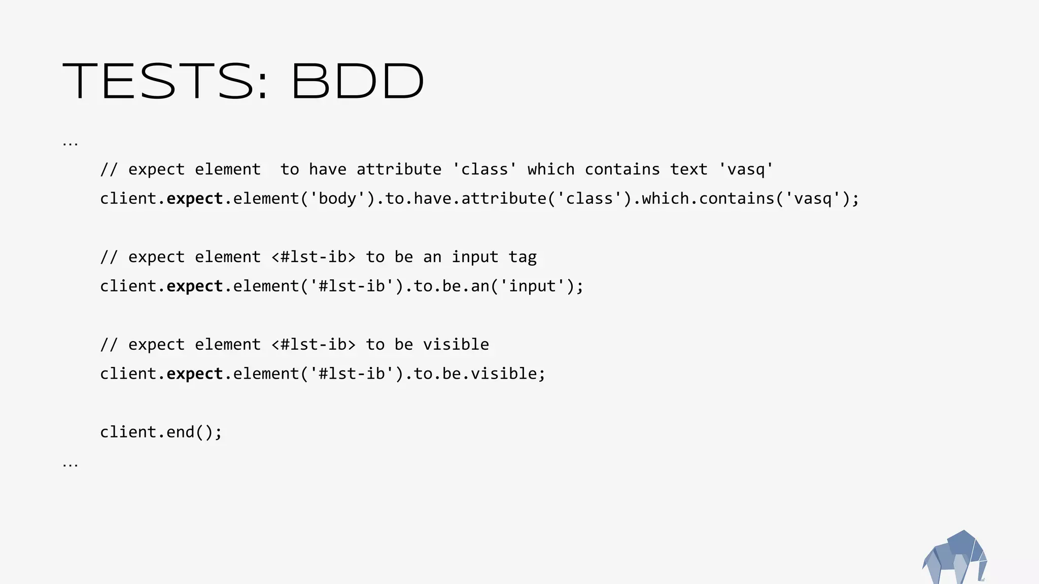 TESTS: BDD
…
// expect element to have attribute 'class' which contains text 'vasq'
client.expect.element('body').to.have.attribute('class').which.contains('vasq');
// expect element <#lst-ib> to be an input tag
client.expect.element('#lst-ib').to.be.an('input');
// expect element <#lst-ib> to be visible
client.expect.element('#lst-ib').to.be.visible;
client.end();
…
 