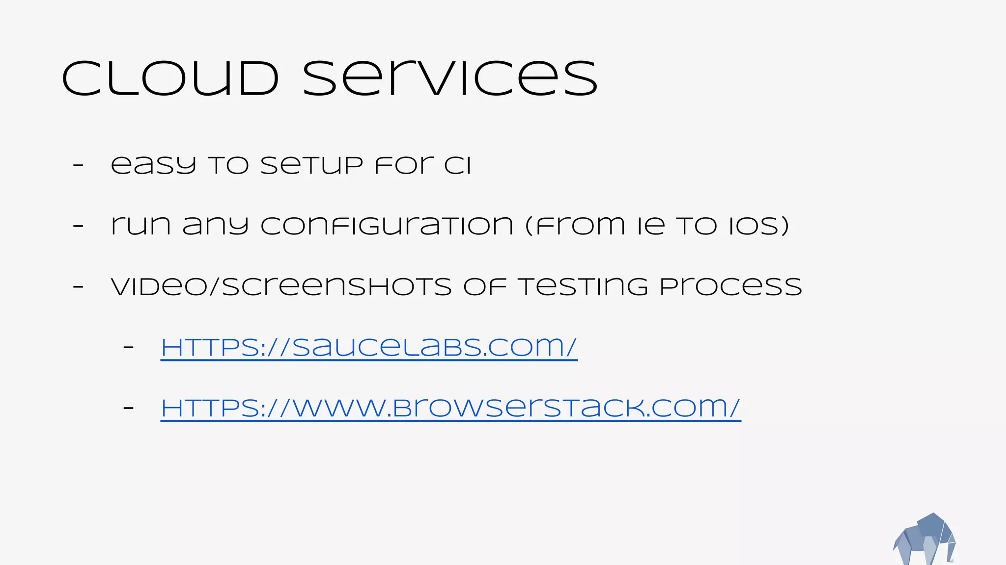Cloud Services
- easy to setup for CI
- run any configuration (from ie to ios)
- video/screenshots of testing process
- https://saucelabs.com/
- https://www.browserstack.com/
 
