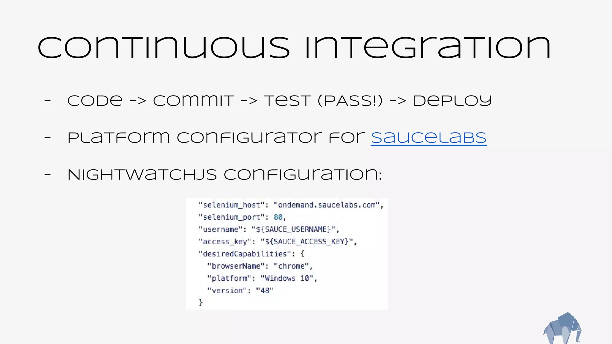 Continuous Integration
- Code -> commit -> test (PASS!) -> deploy
- Platform configurator for saucelabs
- Nightwatchjs configuration:
 