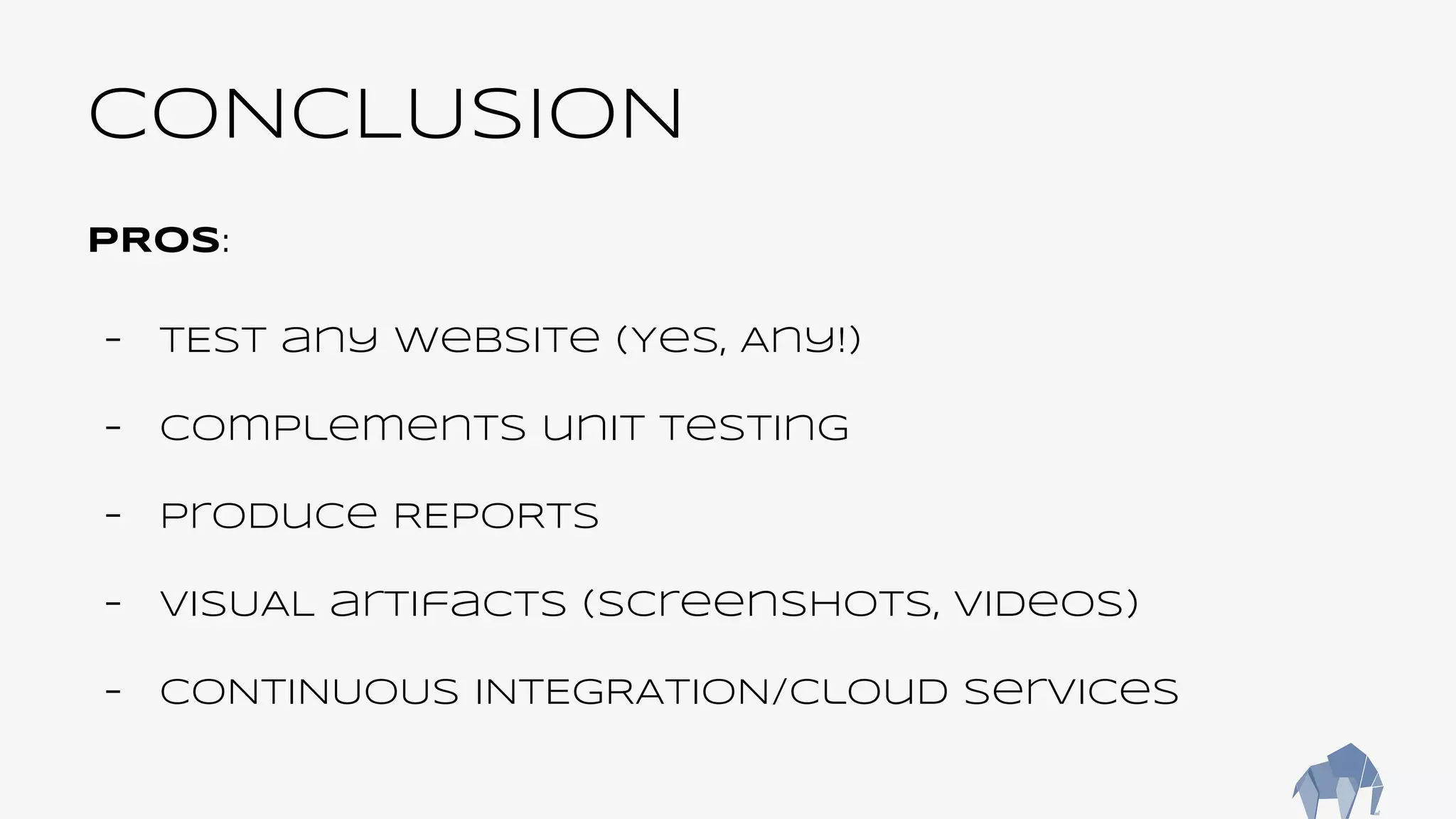 CONCLUSION
PROS:
- TEST any website (Yes, Any!)
- Complements unit testing
- Produce REPORts
- VISUAL artifacts (screenshots, videos)
- CONTINUOUS INTEGRATION/Cloud services
 
