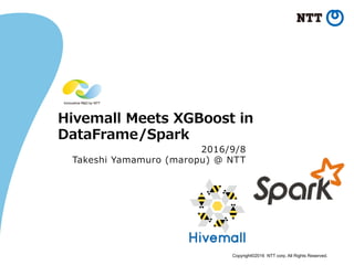 Copyright©2016 NTT corp. All Rights Reserved.	
Hivemall  Meets  XGBoost  in
DataFrame/Spark
2016/9/8
Takeshi  Yamamuro  (maropu)  @  NTT
 